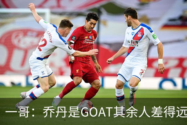 一哥：乔丹是GOAT其余人差得远 第二我选科比因詹姆斯跳投不稳