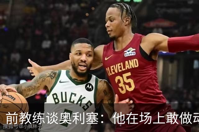 前教练谈奥利塞：他在场上敢做动作不怕丢球，上限无法预估